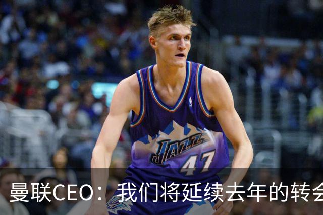 曼联CEO：我们将延续去年的转会策略，买对球队未来正确的人